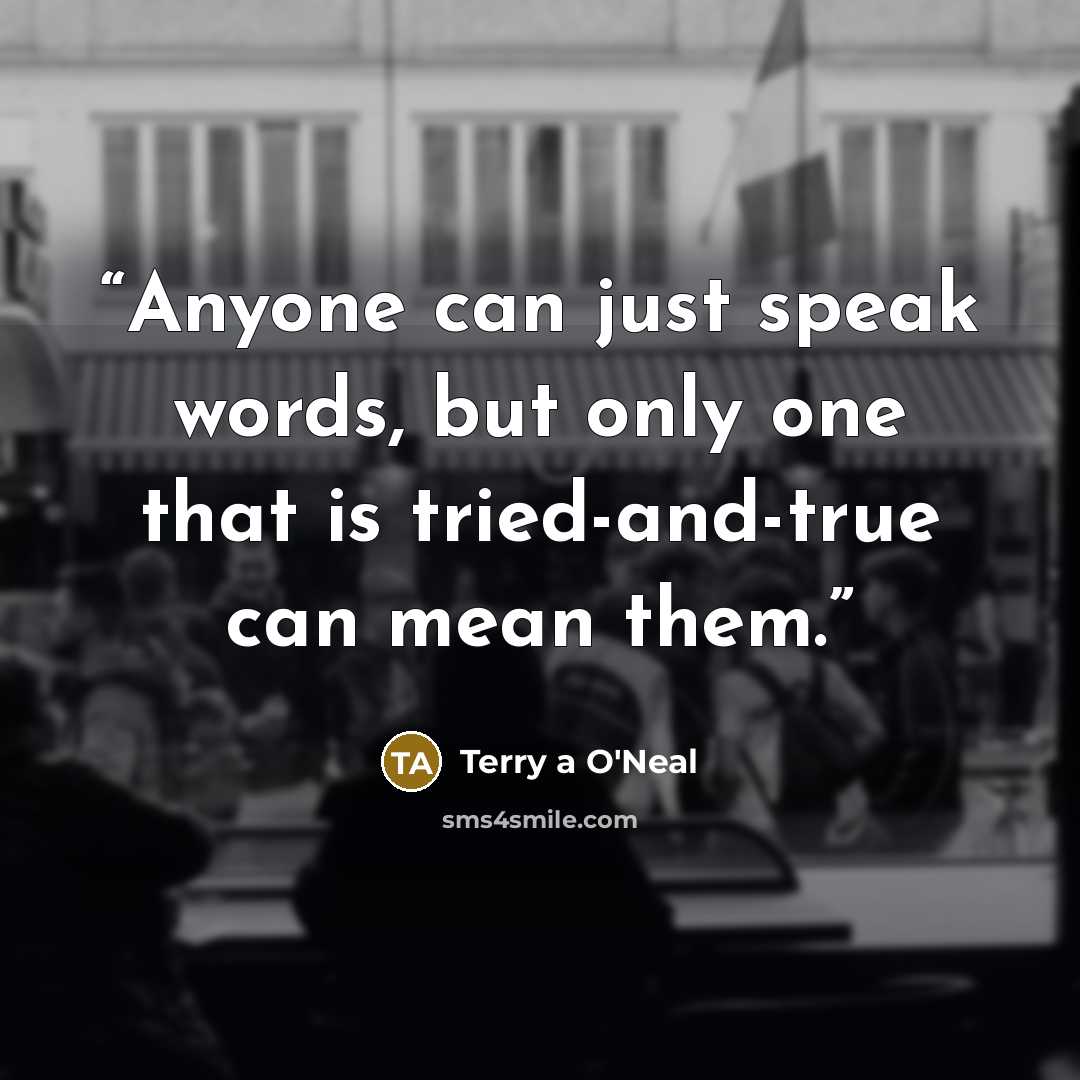 “Anyone can just speak words, but only one that is tried-and-true can mean them.” quote by Terry a O'Neal
