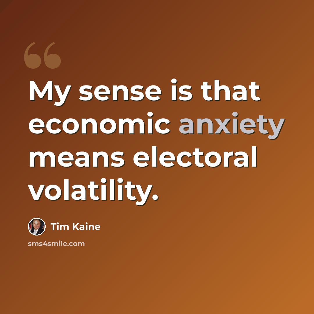 “My sense is that economic anxiety means electoral volatility.” quote by Tim Kaine