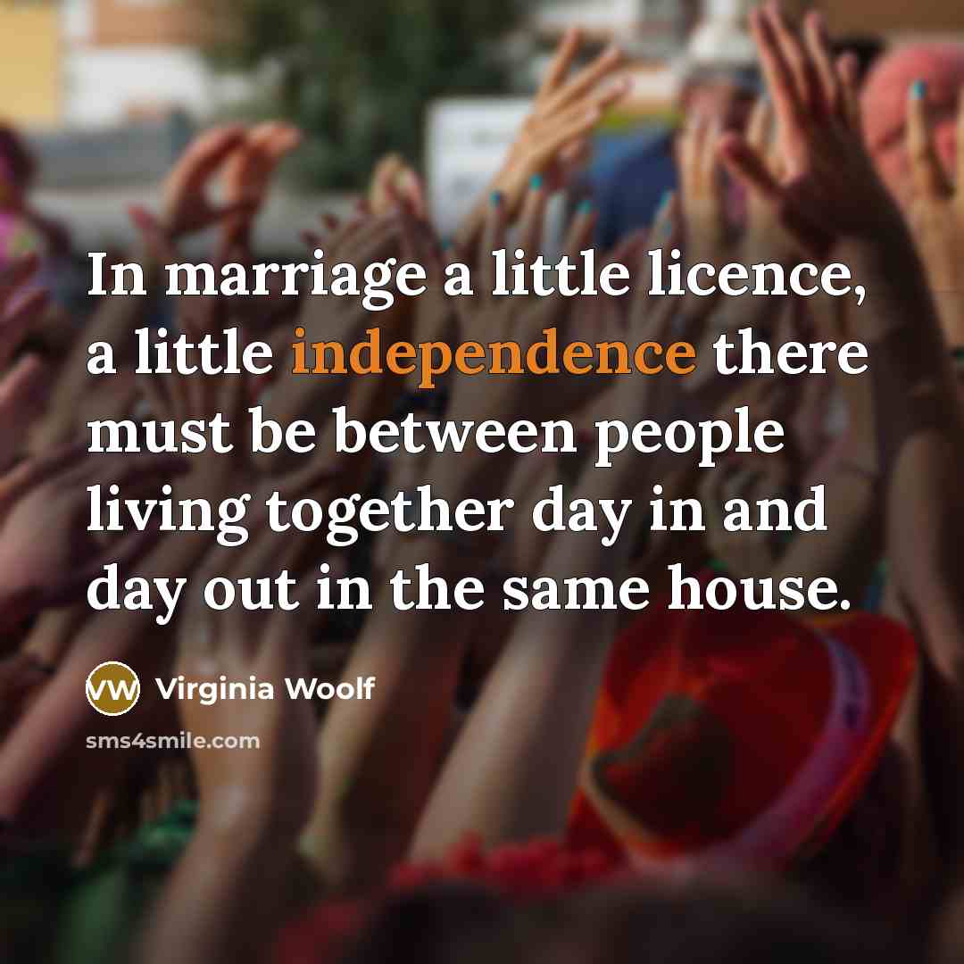 “In marriage a little licence, a little independence there must be between people living together day in and day out in the same house.” quote by Virginia Woolf