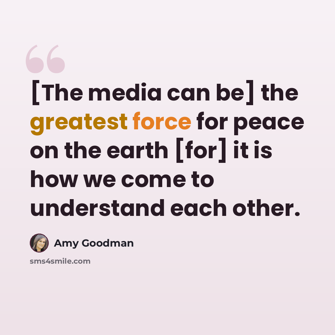 “[The media can be] the greatest force for peace on the earth [for] it is how we come to understand each other.” quote by Amy Goodman