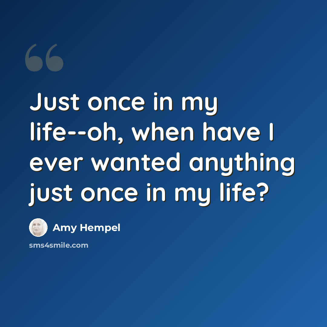“Just once in my life--oh, when have I ever wanted anything just once in my life?” quote by Amy Hempel