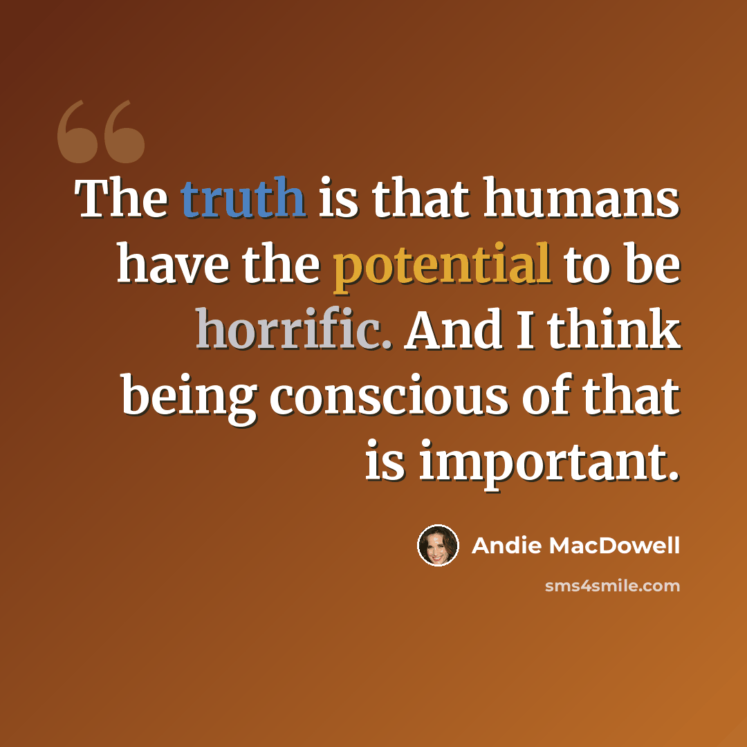 “The truth is that humans have the potential to be horrific. And I think being conscious of that is important.” quote by Andie MacDowell