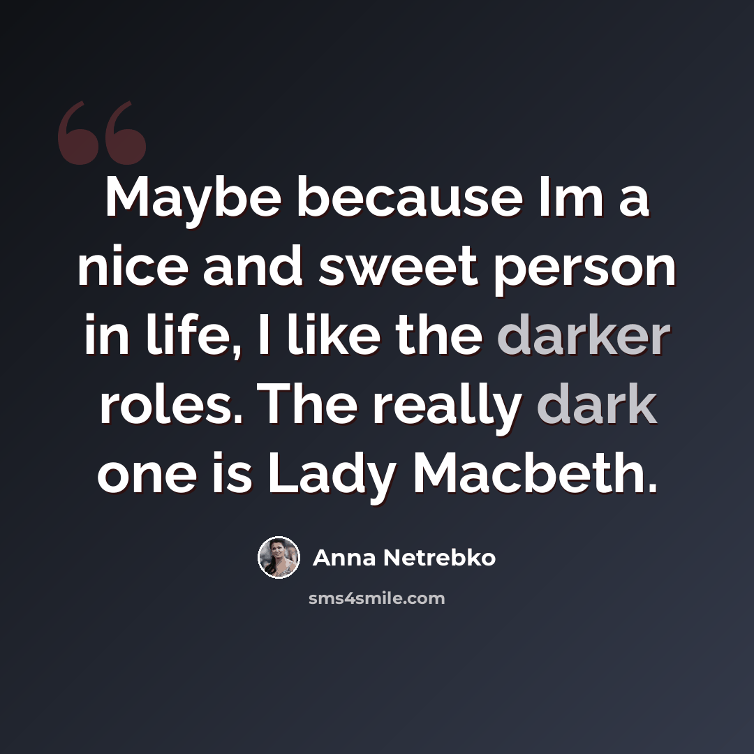 “Maybe because Im a nice and sweet person in life, I like the darker roles. The really dark one is Lady Macbeth.” quote by Anna Netrebko