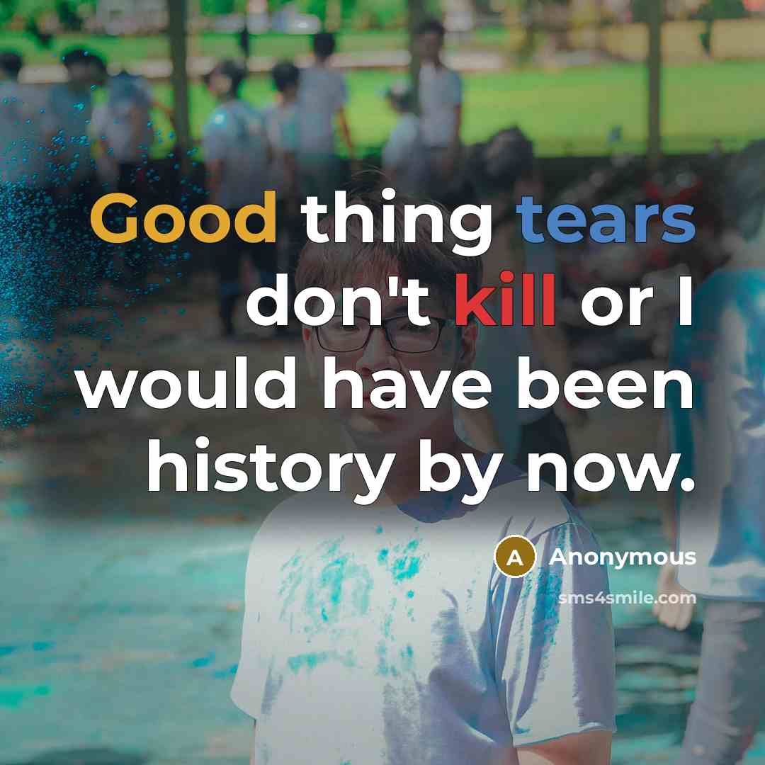 “Good thing tears don't kill or I would have been history by now.” quote by Anonymous