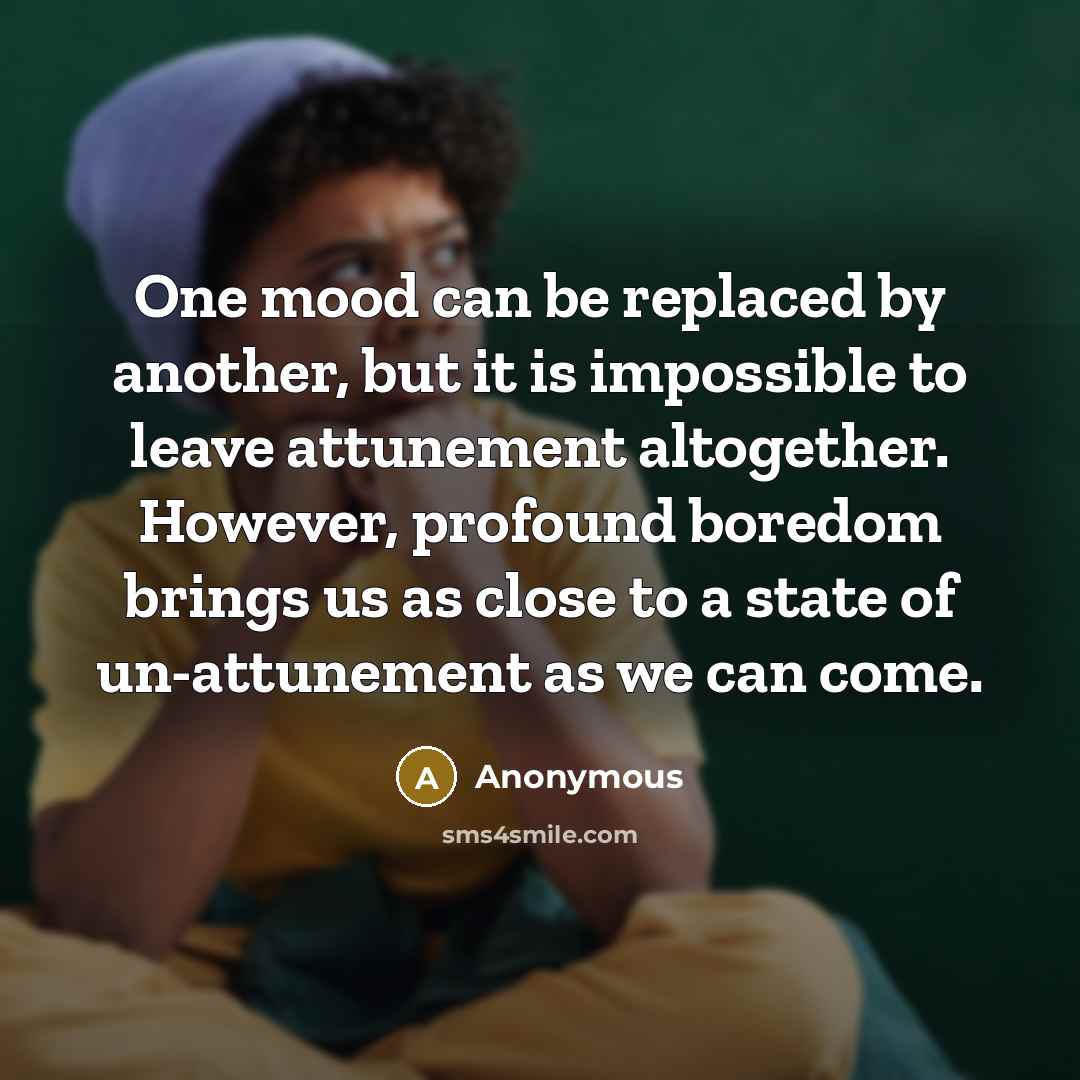 “One mood can be replaced by another, but it is impossible to leave attunement altogether. However, profound boredom brings us as close to a state of un-attunement as we can come.” quote by Anonymous