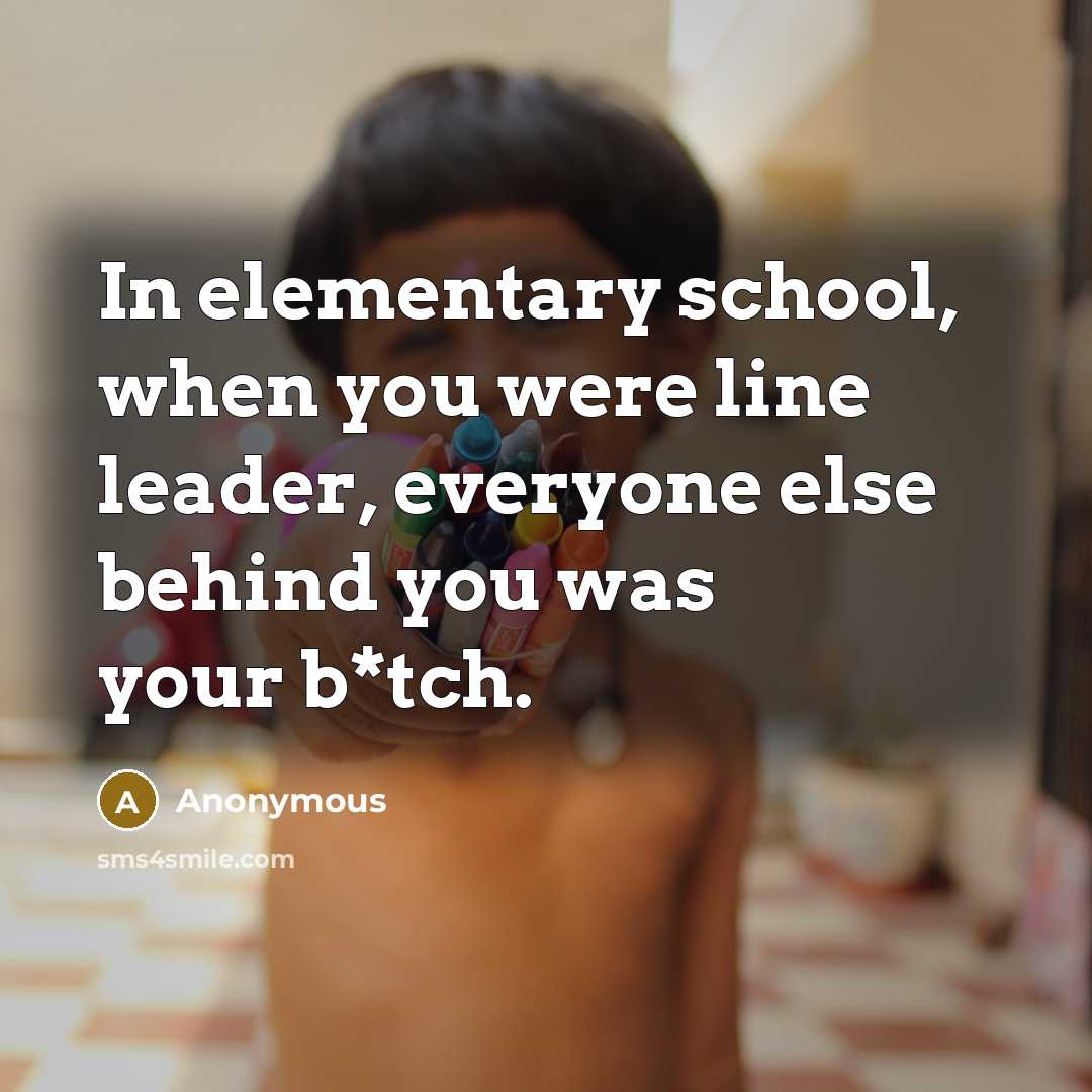 “In elementary school, when you were line leader, everyone else behind you was your b*tch.” quote by Anonymous