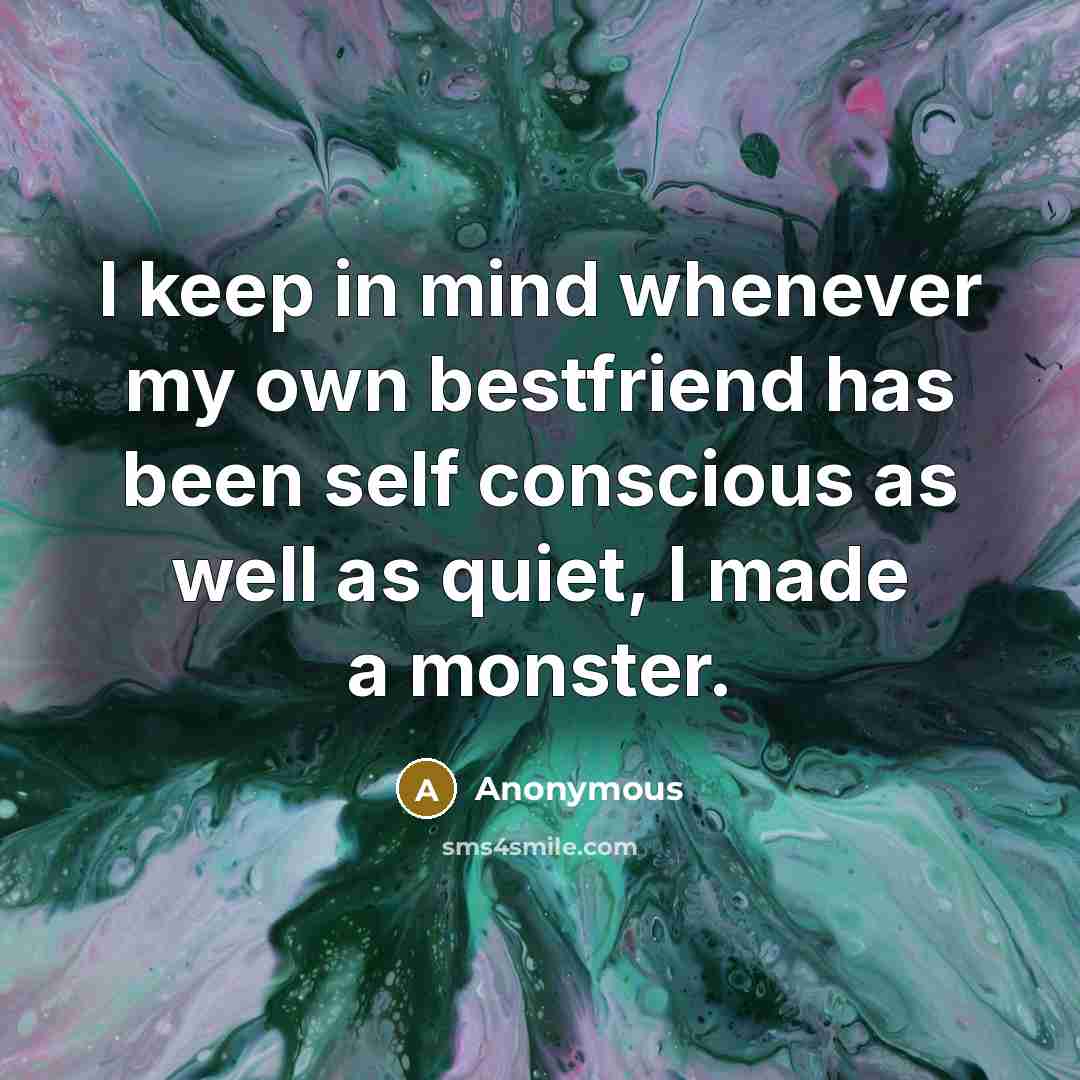 “I keep in mind whenever my own bestfriend has been self conscious as well as quiet, I made a monster.” quote by Anonymous