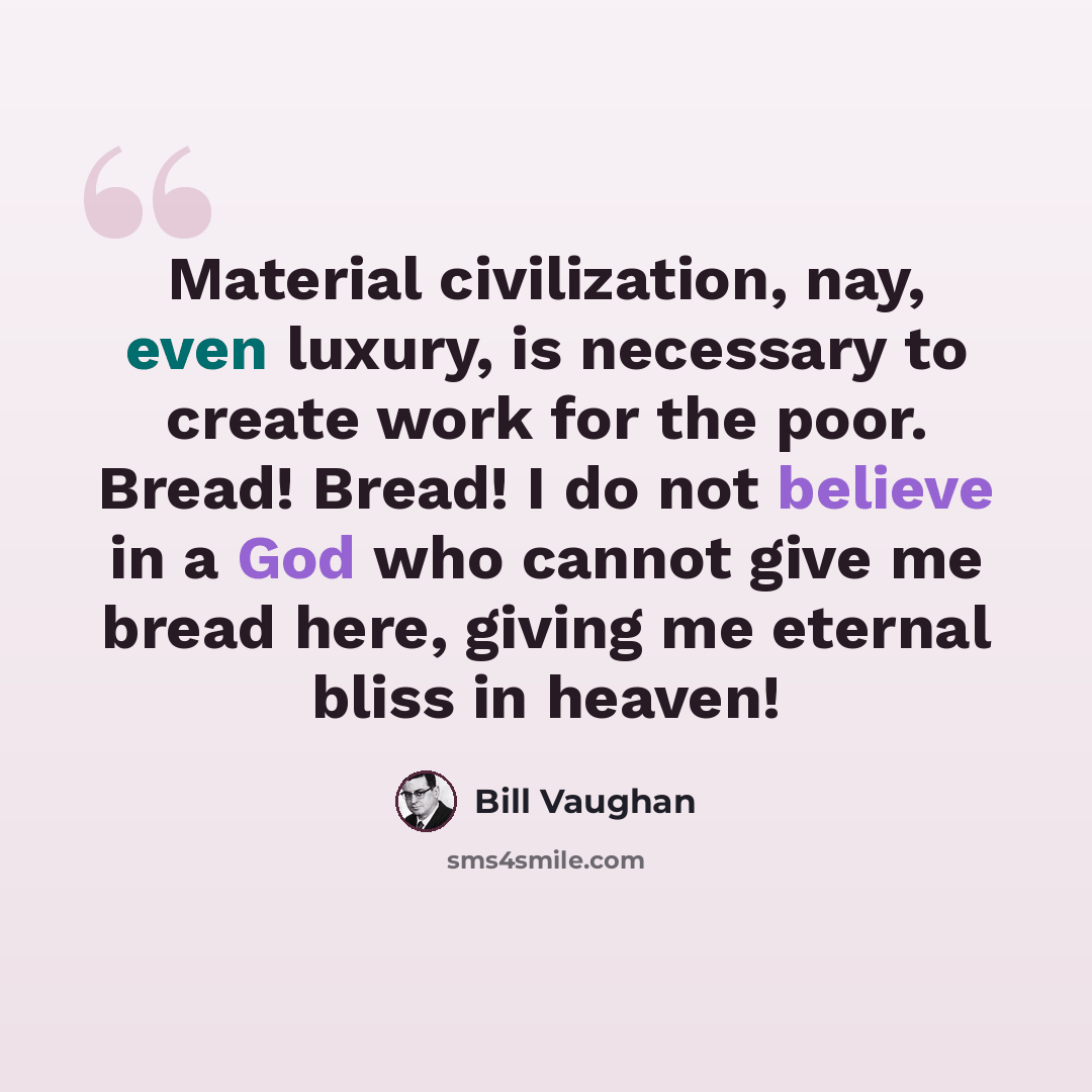 “Material civilization, nay, even luxury, is necessary to create work for the poor. Bread! Bread! I do not believe in a God who cannot give me bread here, giving me eternal bliss in heaven!” quote by Bill Vaughan