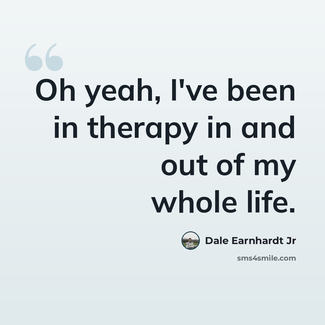 “Oh yeah, I've been in therapy in and out of my whole life.” quote by Dale Earnhardt Jr