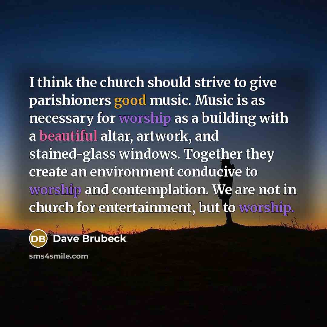 “I think the church should strive to give parishioners good music. Music is as necessary for worship as a building with a beautiful altar, artwork, and stained-glass windows. Together they create an environment conducive to worship and contemplation. We are not in church for entertainment, but to…” quote by Dave Brubeck