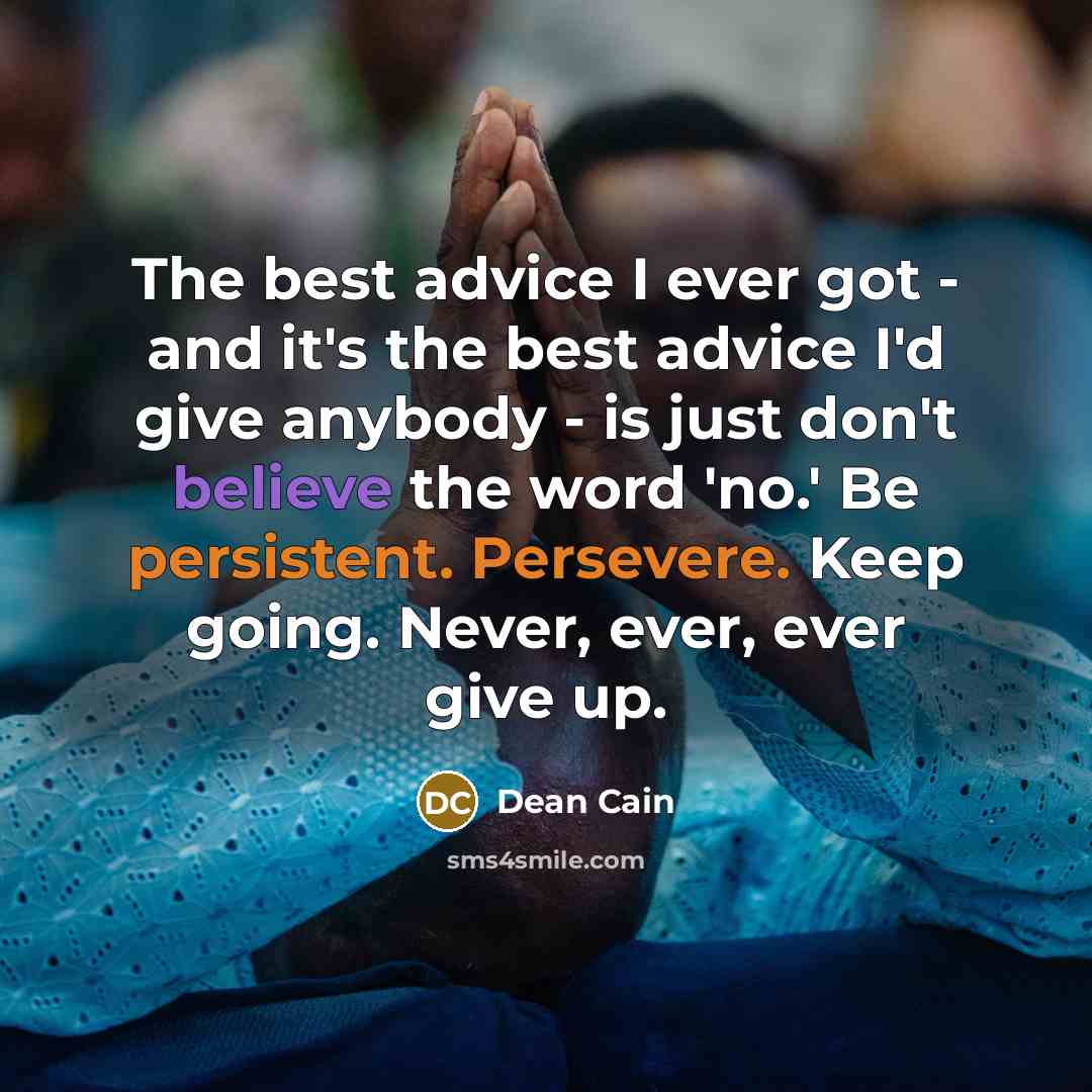 “The best advice I ever got - and it's the best advice I'd give anybody - is just don't believe the word 'no.' Be persistent. Persevere. Keep going. Never, ever, ever give up.” quote by Dean Cain