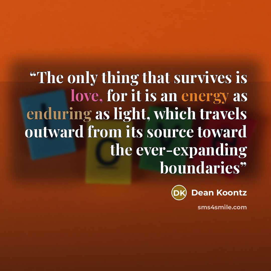 “The only thing that survives is love, for it is an energy as enduring as light, which travels outward from its source toward the ever-expanding boundaries” quote by Dean Koontz