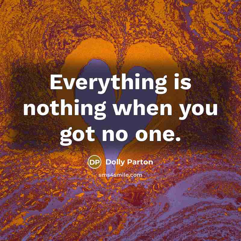 “Everything is nothing when you got no one.” quote by Dolly Parton