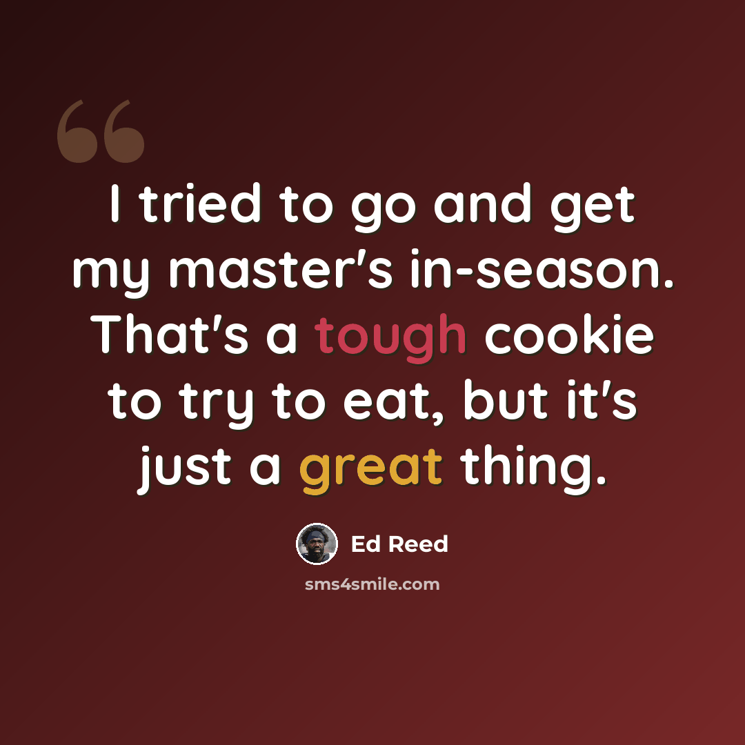 “I tried to go and get my master's in-season. That's a tough cookie to try to eat, but it's just a great thing.” quote by Ed Reed