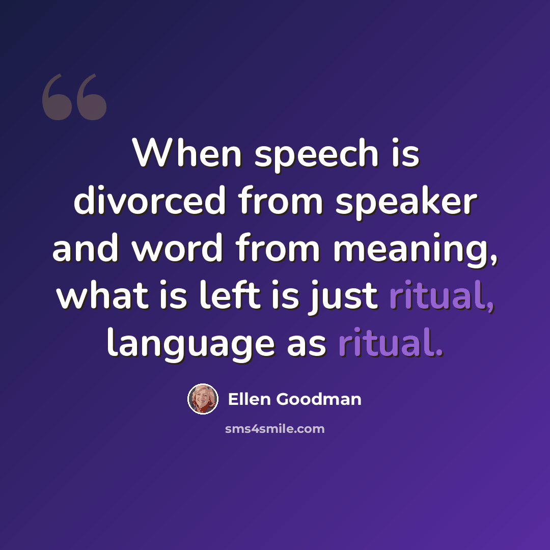 “When speech is divorced from speaker and word from meaning, what is left is just ritual, language as ritual.” quote by Ellen Goodman