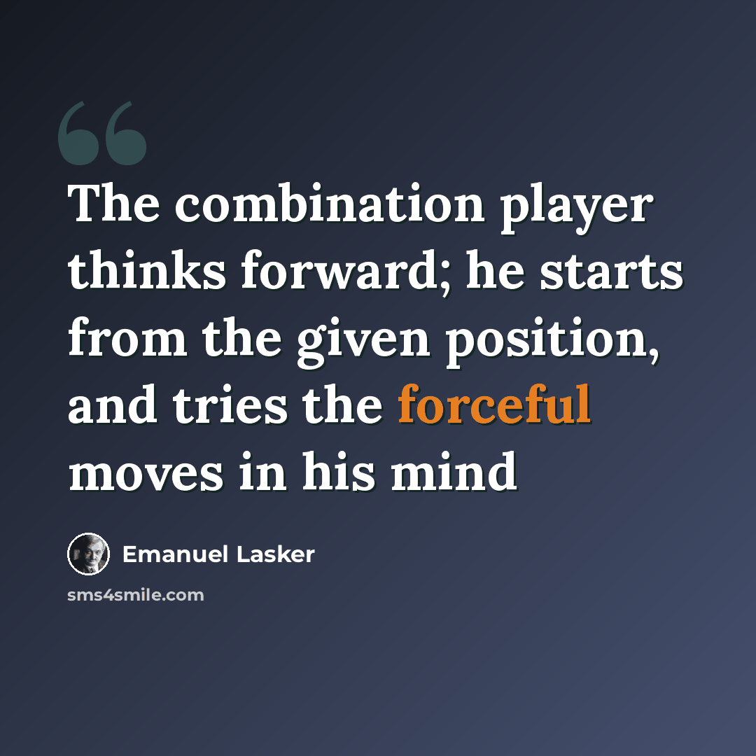 “The combination player thinks forward; he starts from the given position, and tries the forceful moves in his mind” quote by Emanuel Lasker