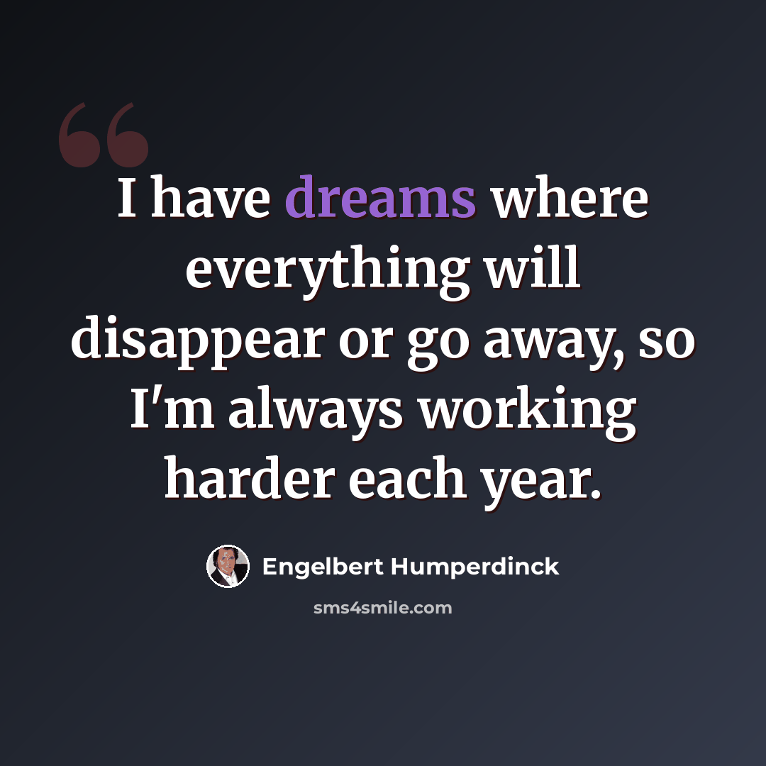 “I have dreams where everything will disappear or go away, so I'm always working harder each year.” quote by Engelbert Humperdinck