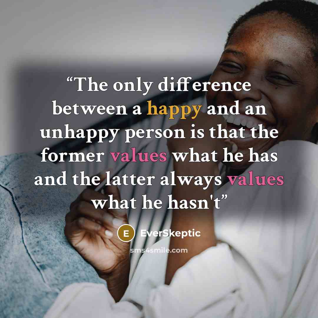 “The only difference between a happy and an unhappy person is that the former values what he has and the latter always values what he hasn't” quote by EverSkeptic