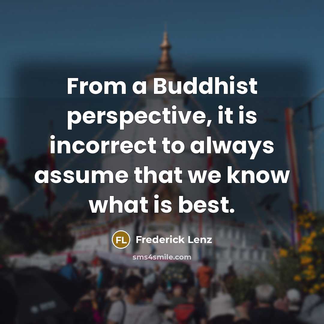 “From a Buddhist perspective, it is incorrect to always assume that we know what is best.” quote by Frederick Lenz