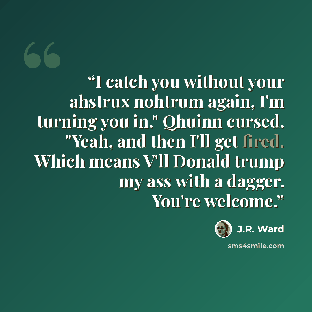 “I catch you without your ahstrux nohtrum again, I'm turning you in." Qhuinn cursed. "Yeah, and then I'll get fired. Which means V'll Donald trump my ass with a dagger. You're welcome.” quote by j.r. ward