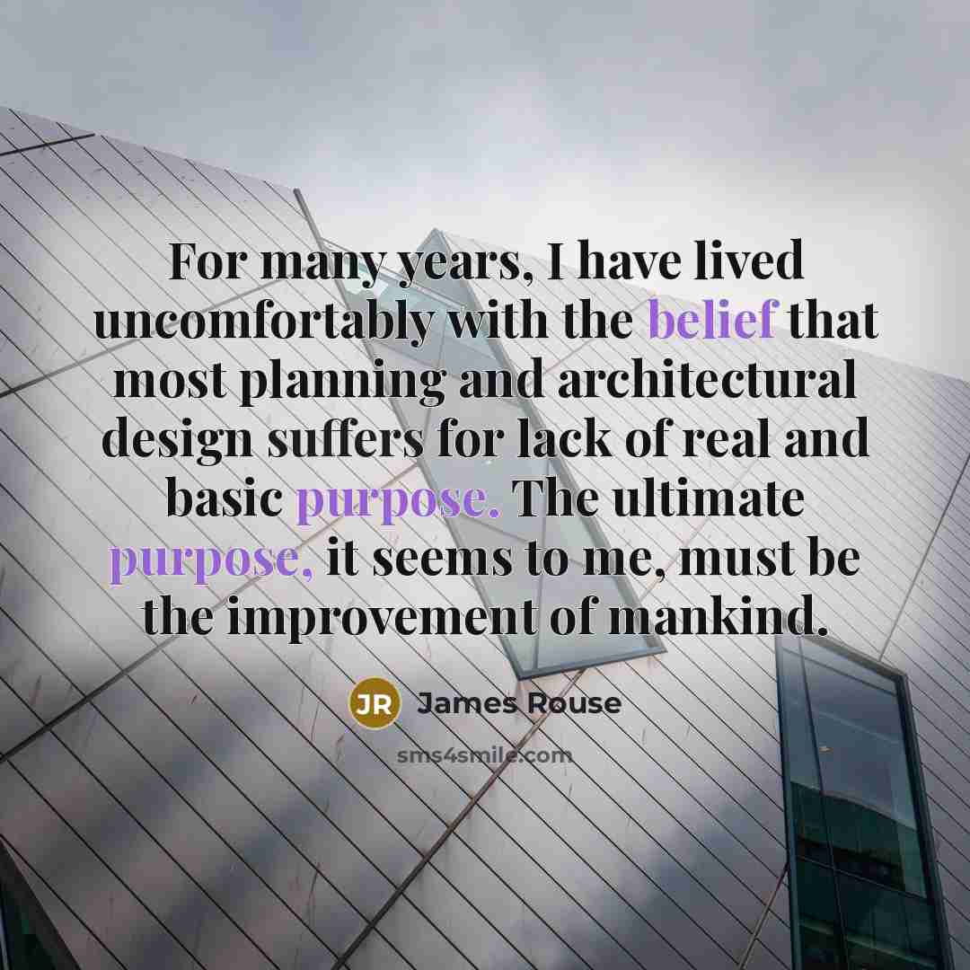 “For many years, I have lived uncomfortably with the belief that most planning and architectural design suffers for lack of real and basic purpose. The ultimate purpose, it seems to me, must be the improvement of mankind.” quote by James Rouse