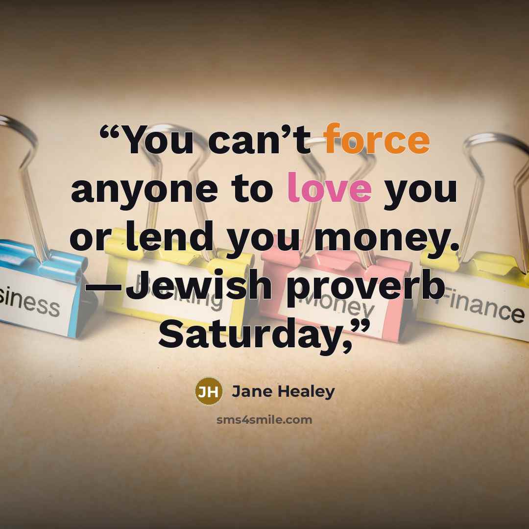 “You can’t force anyone to love you or lend you money. —Jewish proverb Saturday,” quote by Jane Healey