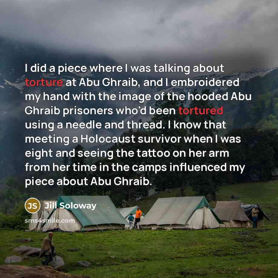 “I did a piece where I was talking about torture at Abu Ghraib, and I embroidered my hand with the image of the hooded Abu Ghraib prisoners who'd been tortured using a needle and thread. I know that meeting a Holocaust survivor when I was eight and seeing the tattoo on her arm from her time in the…” quote by Jill Soloway
