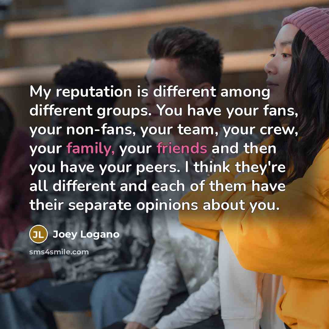 “My reputation is different among different groups. You have your fans, your non-fans, your team, your crew, your family, your friends and then you have your peers. I think they're all different and each of them have their separate opinions about you.” quote by Joey Logano