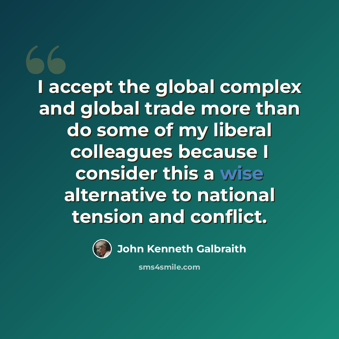 “I accept the global complex and global trade more than do some of my liberal colleagues because I consider this a wise alternative to national tension and conflict.” quote by John Kenneth Galbraith