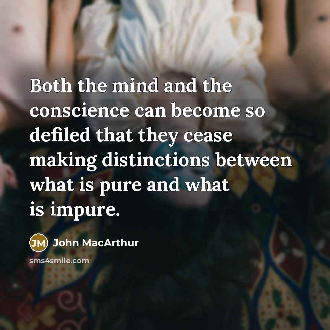 “Both the mind and the conscience can become so defiled that they cease making distinctions between what is pure and what is impure.” quote by John Macarthur
