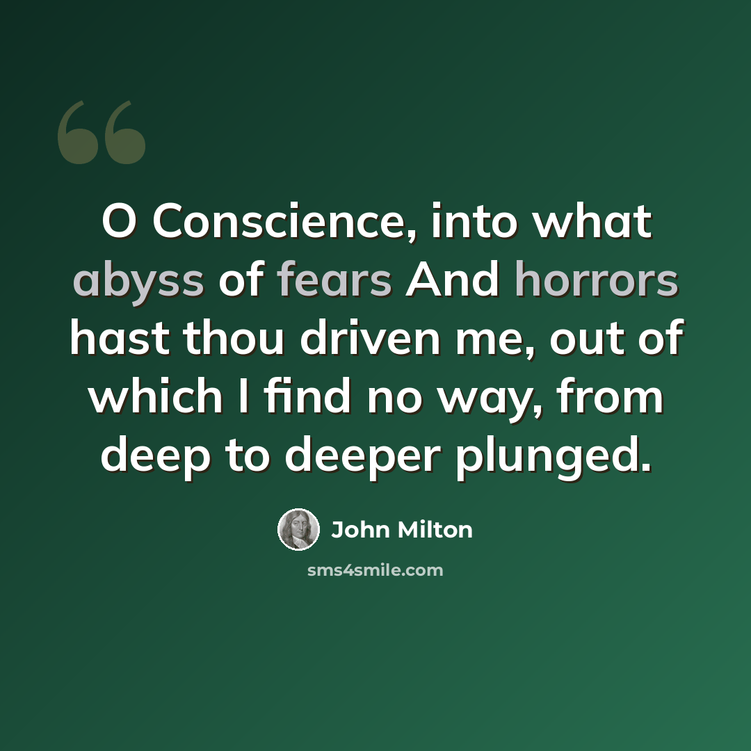 “O Conscience, into what abyss of fears And horrors hast thou driven me, out of which I find no way, from deep to deeper plunged.” quote by John Milton