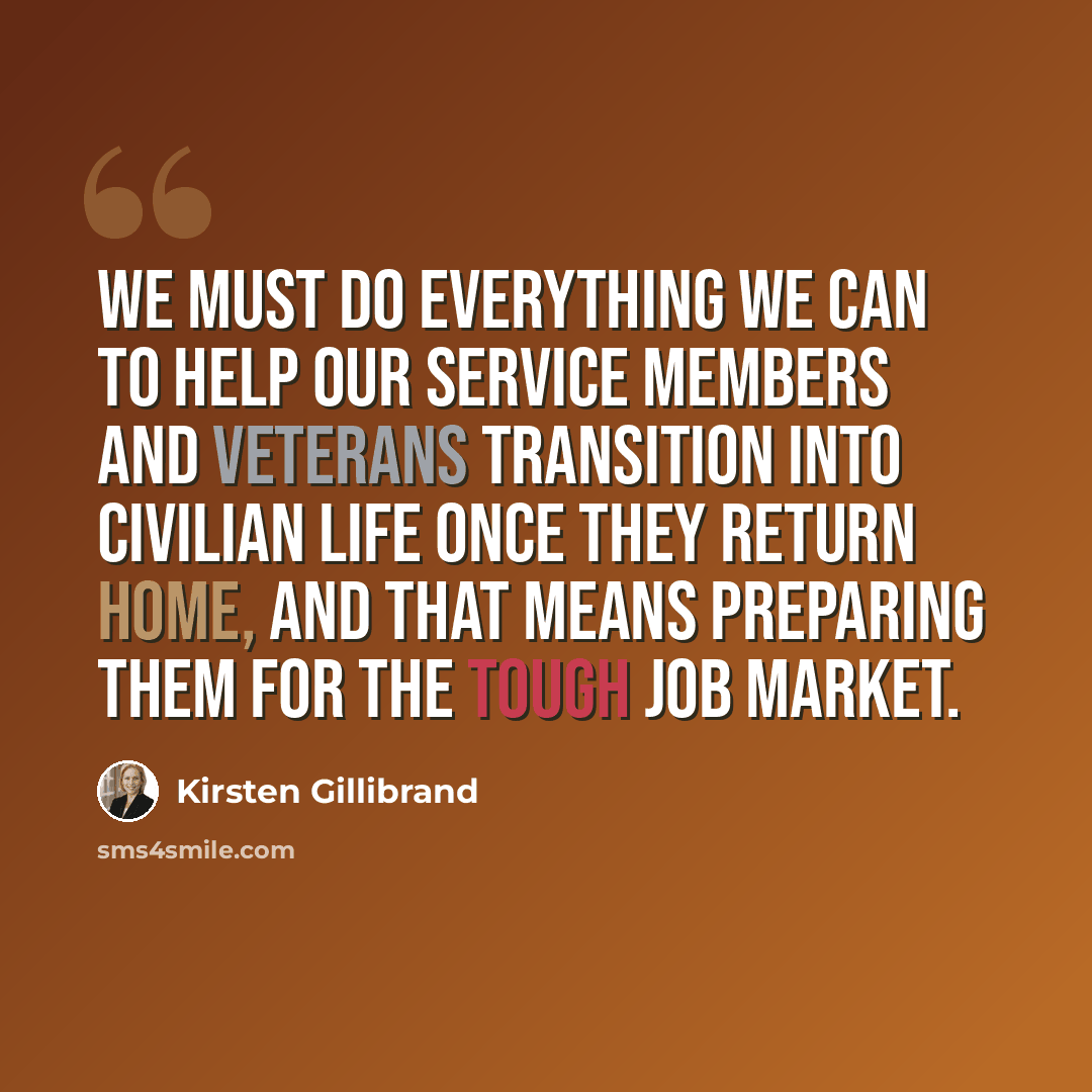“We must do everything we can to help our service members and veterans transition into civilian life once they return home, and that means preparing them for the tough job market.” quote by Kirsten Gillibrand