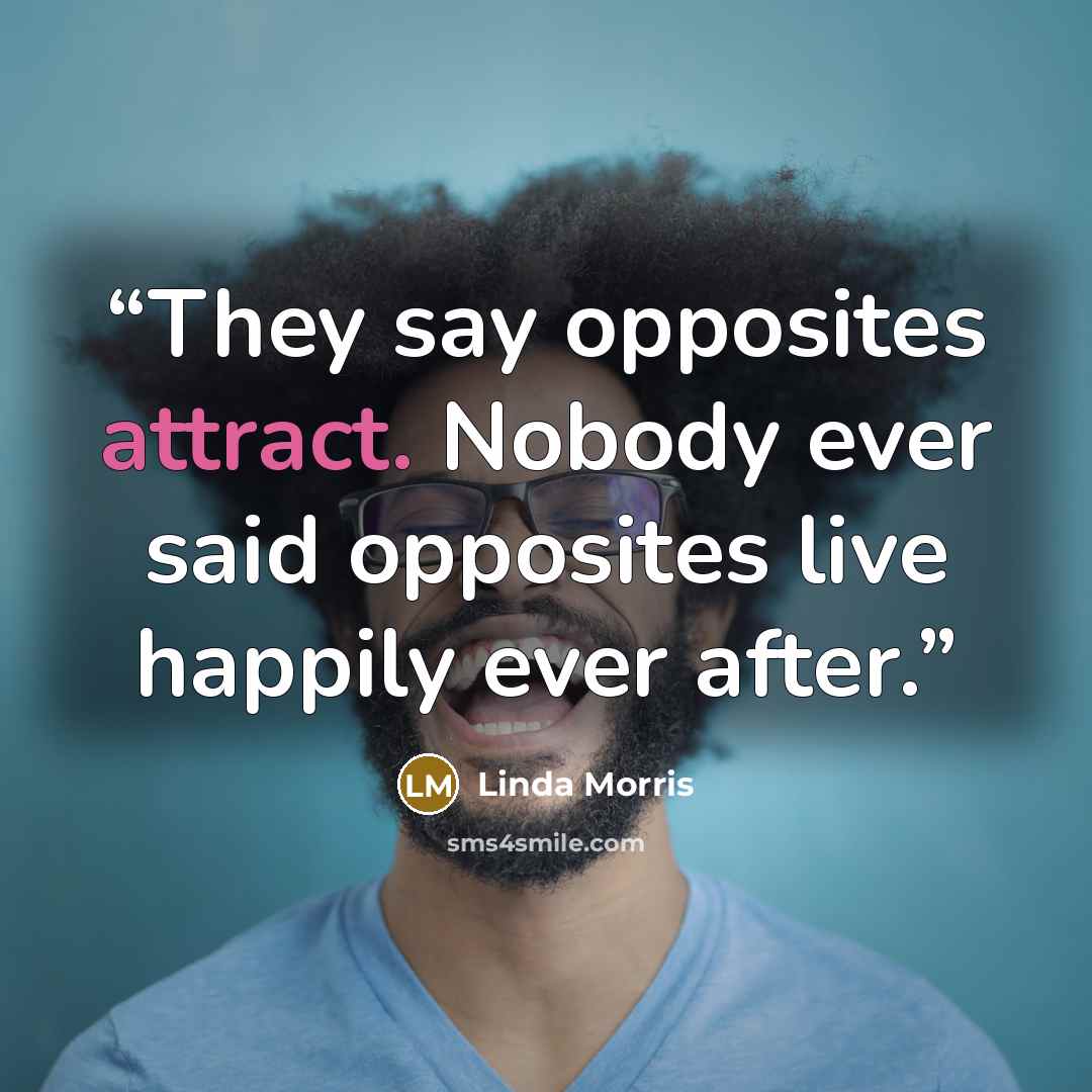 “They say opposites attract. Nobody ever said opposites live happily ever after.” quote by Linda Morris