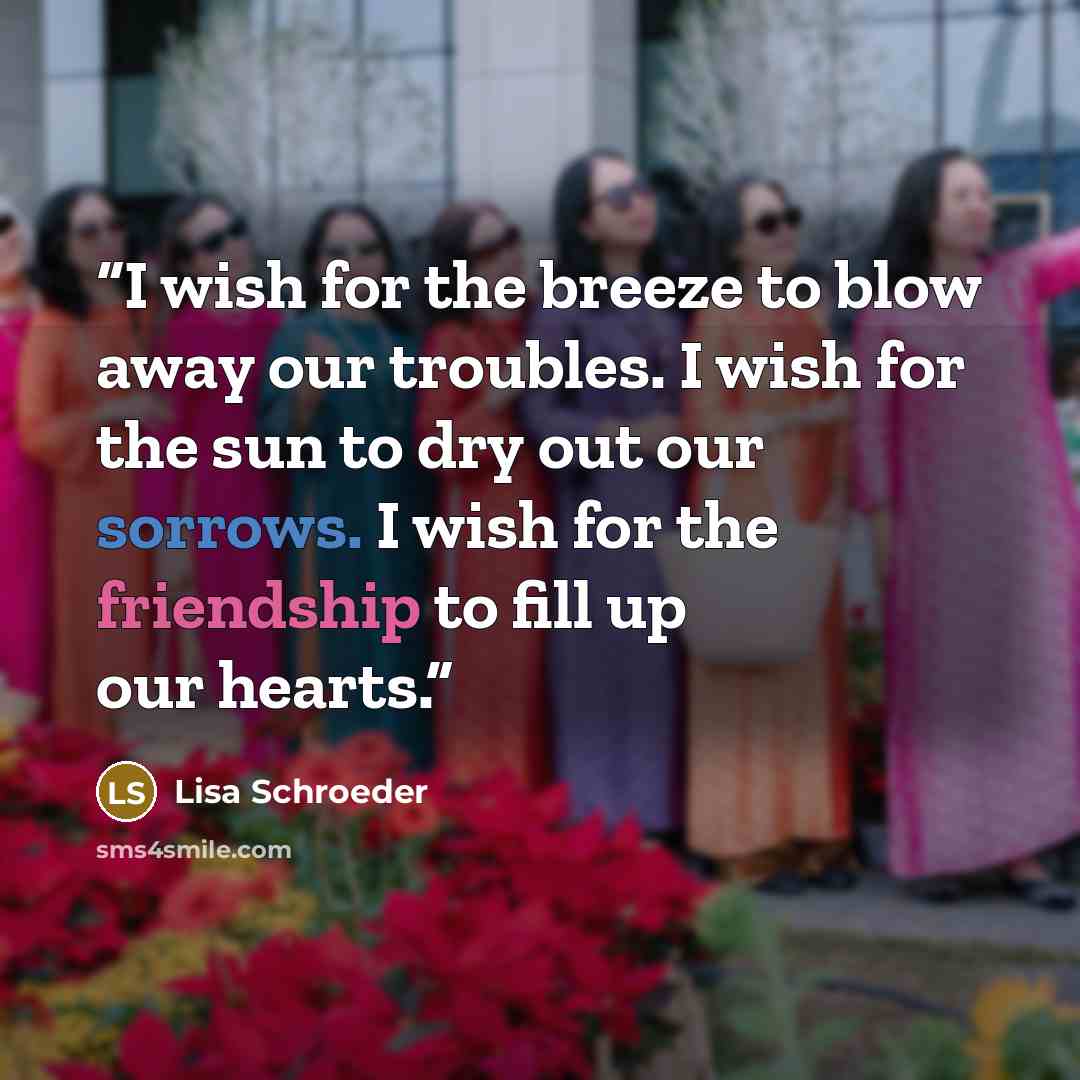 “I wish for the breeze to blow away our troubles. I wish for the sun to dry out our sorrows. I wish for the friendship to fill up our hearts.” quote by Lisa Schroeder