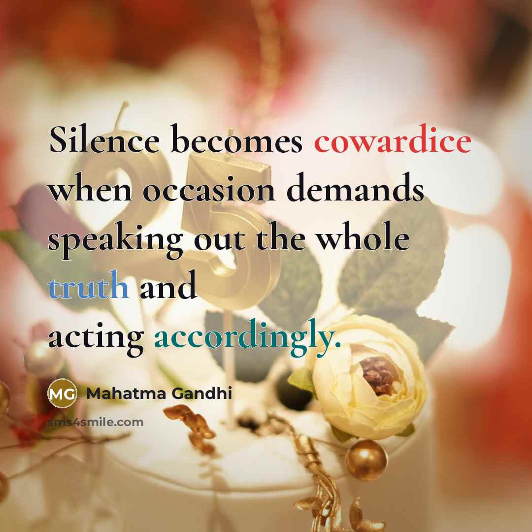 “Silence becomes cowardice when occasion demands speaking out the whole truth and acting accordingly.” quote by Mahatma Gandhi