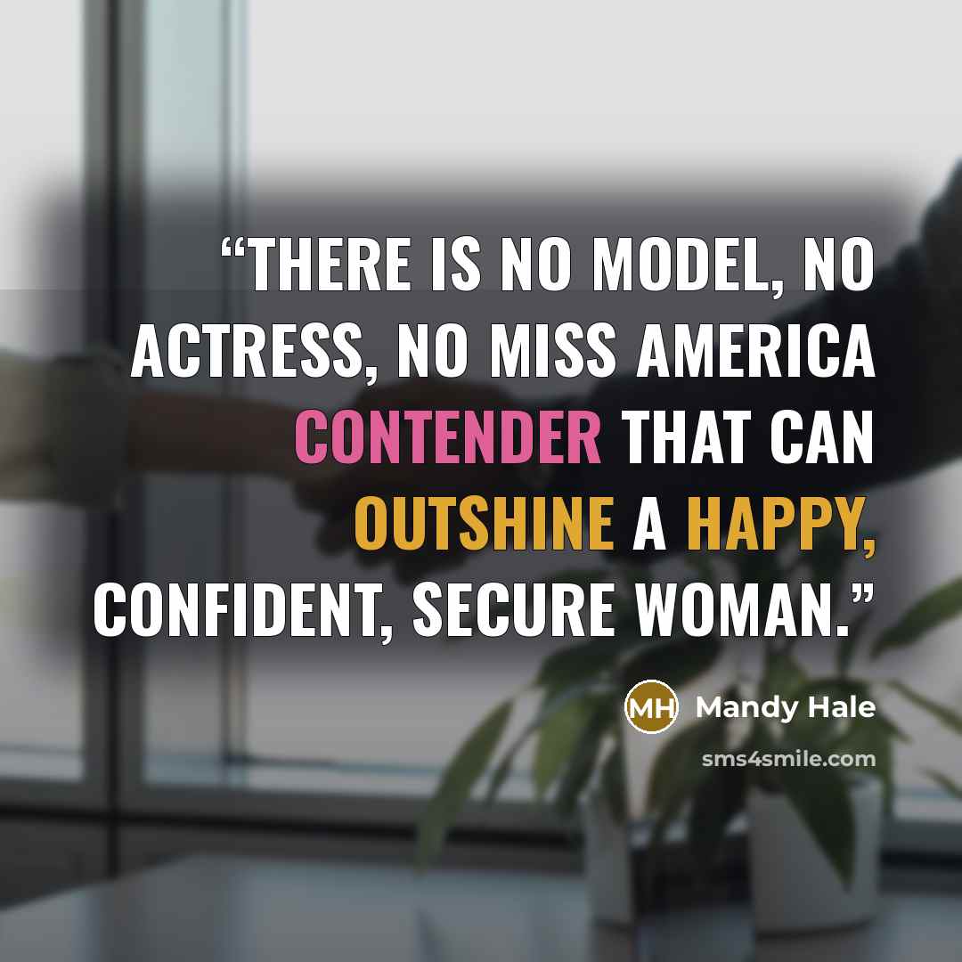 “There is no model, no actress, no Miss America contender that can outshine a happy, confident, secure woman.” quote by Mandy Hale