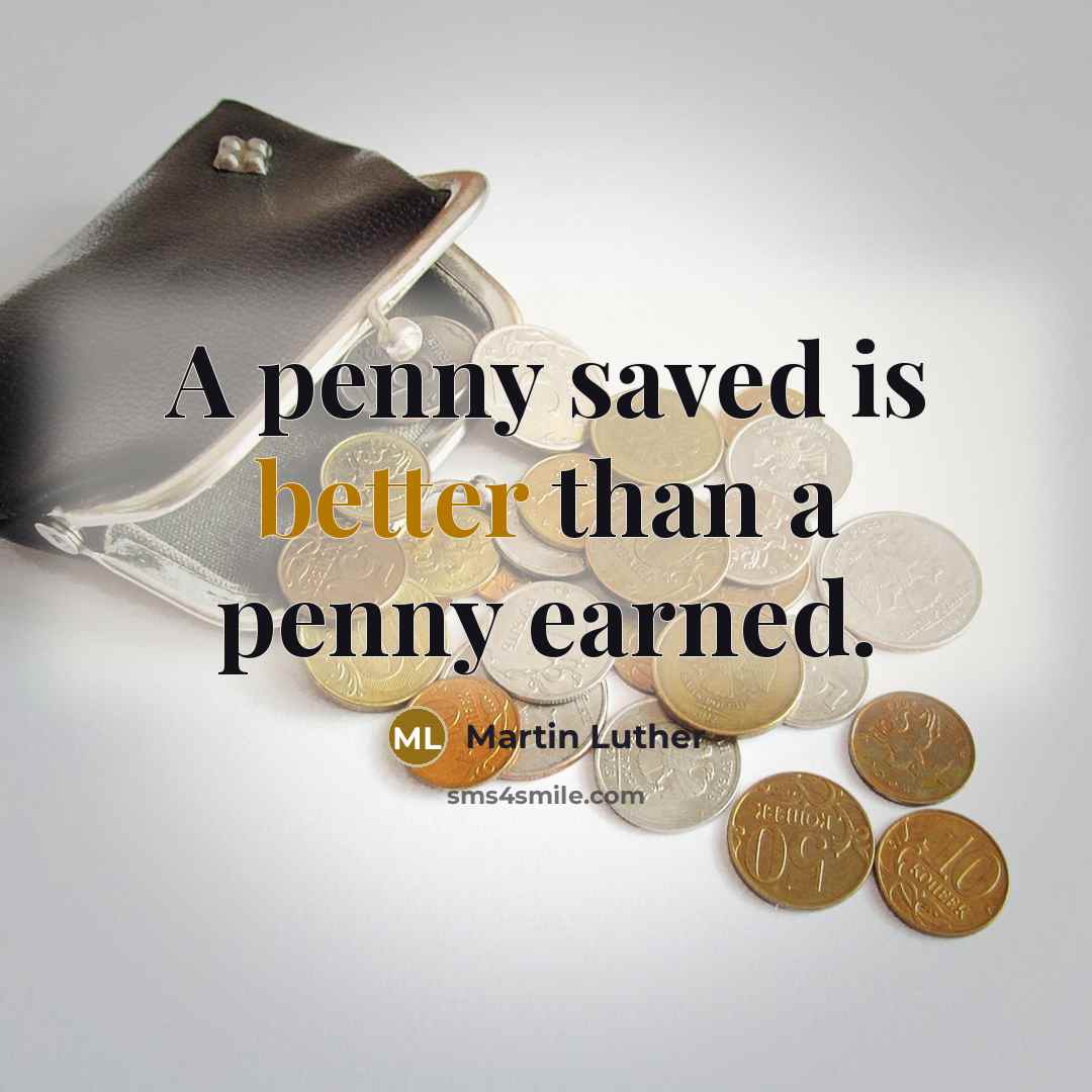 “A penny saved is better than a penny earned.” quote by Martin Luther
