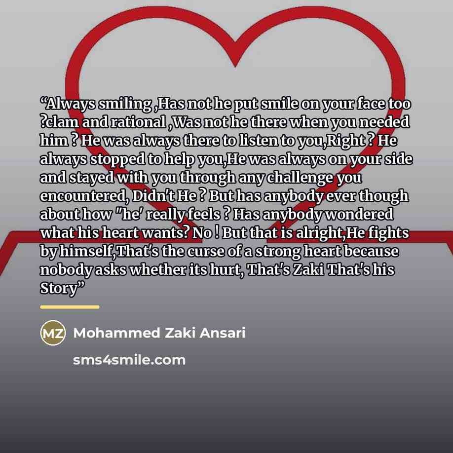 “Always smiling ,Has not he put smile on your face too ?clam and rational ,Was not he there when you needed him ? He was always there to listen to you,Right ? He always stopped to help you,He was always on your side and stayed with you through any challenge you encountered, Didn't He ? But has…” quote by Mohammed Zaki Ansari