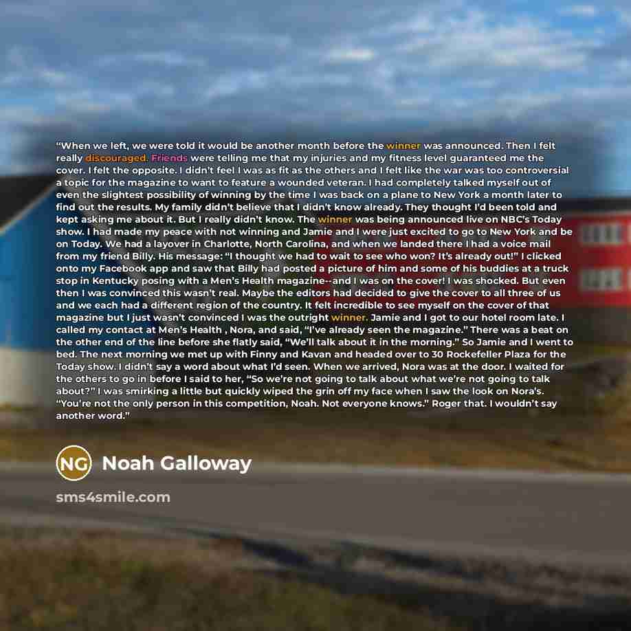 “When we left, we were told it would be another month before the winner was announced. Then I felt really discouraged. Friends were telling me that my injuries and my fitness level guaranteed me the cover. I felt the opposite. I didn’t feel I was as fit as the others and I felt like the war was too…” quote by Noah Galloway