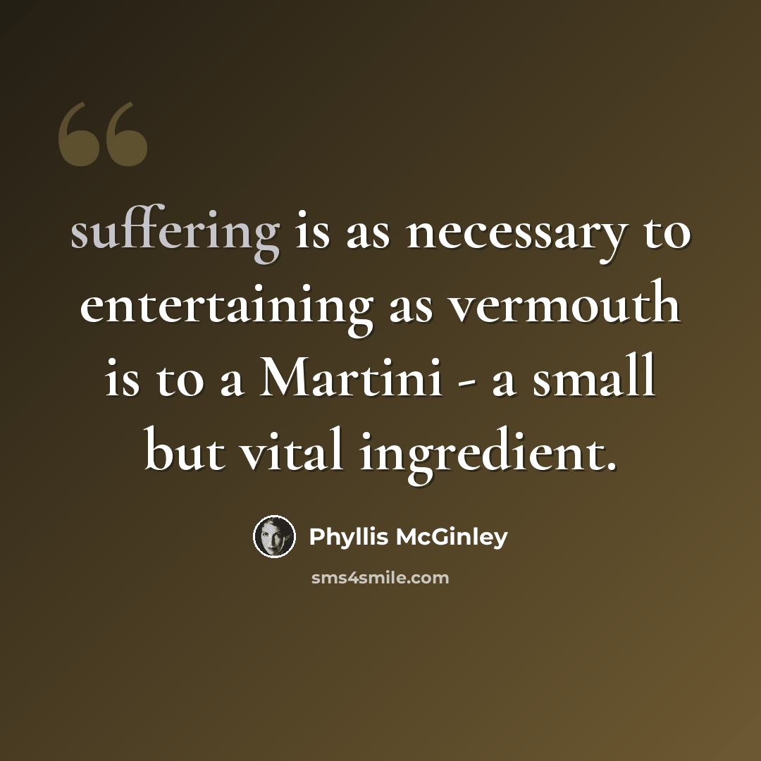 “suffering is as necessary to entertaining as vermouth is to a Martini - a small but vital ingredient.” quote by Phyllis McGinley
