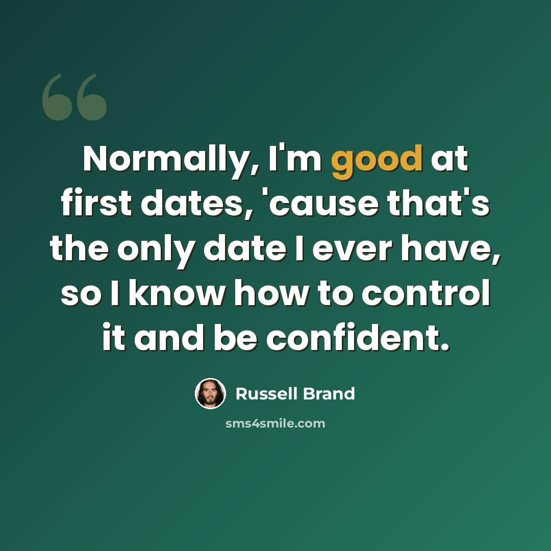 “Normally, I'm good at first dates, 'cause that's the only date I ever have, so I know how to control it and be confident.” quote by Russell Brand
