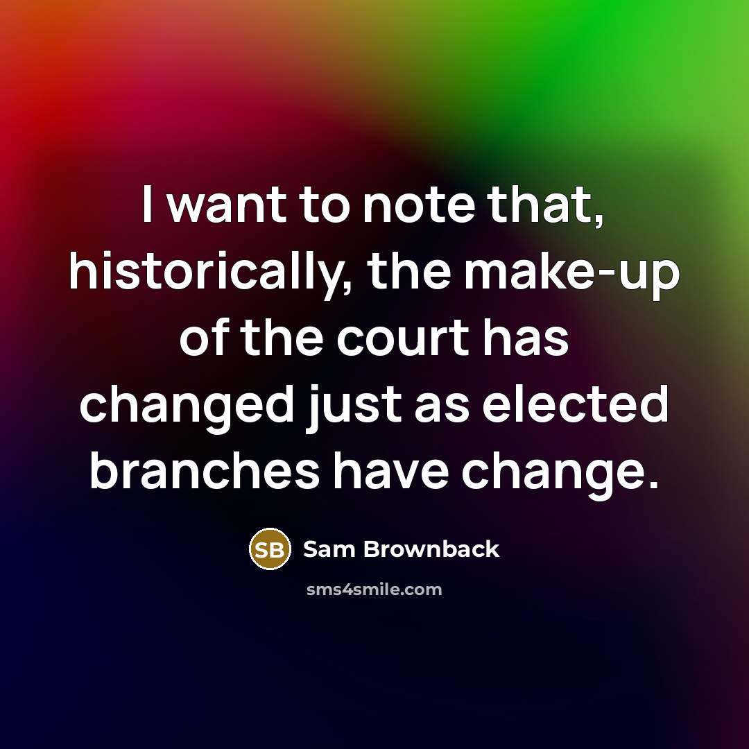 “I want to note that, historically, the make-up of the court has changed just as elected branches have change.” quote by Sam Brownback
