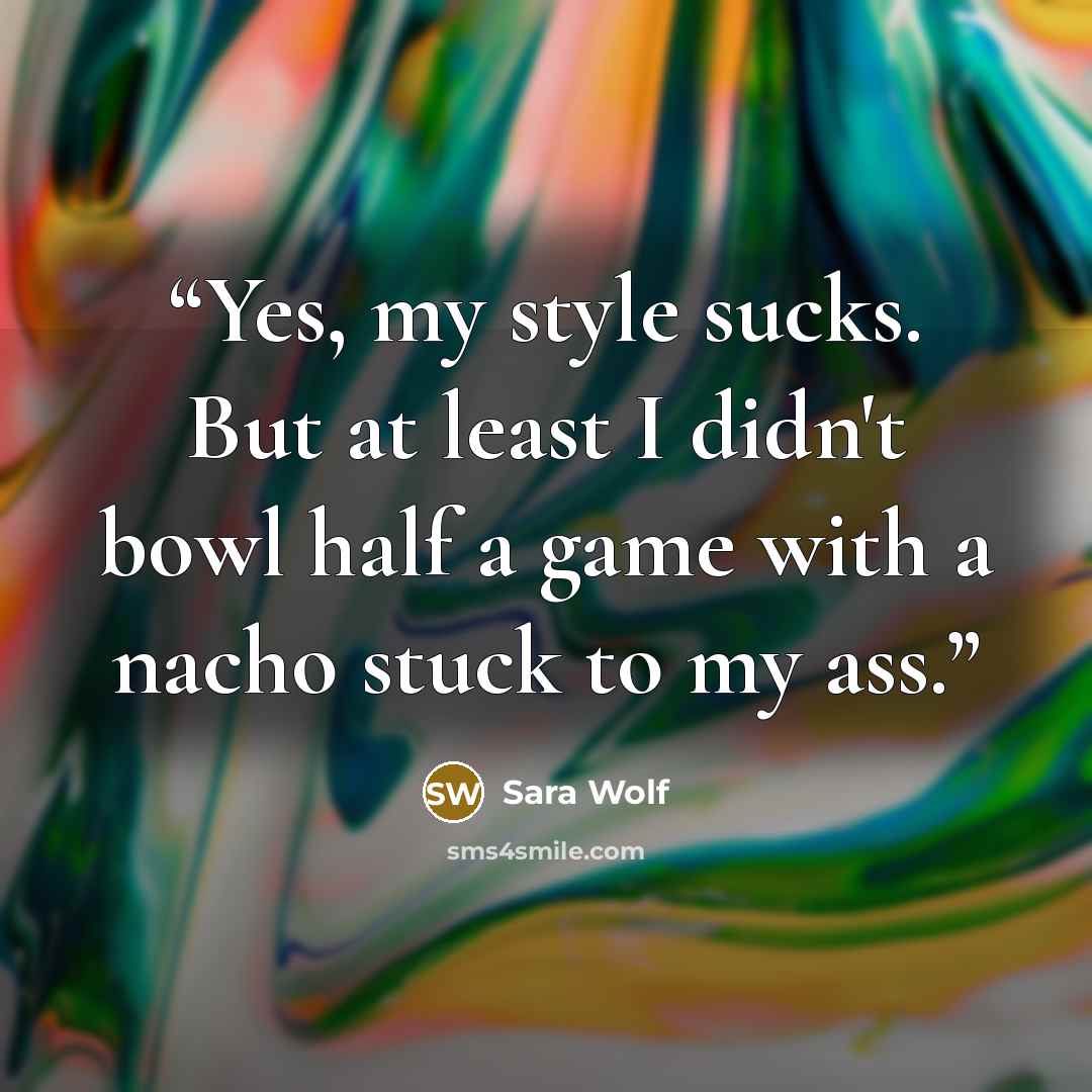 “Yes, my style sucks. But at least I didn't bowl half a game with a nacho stuck to my ass.” quote by Sara Wolf