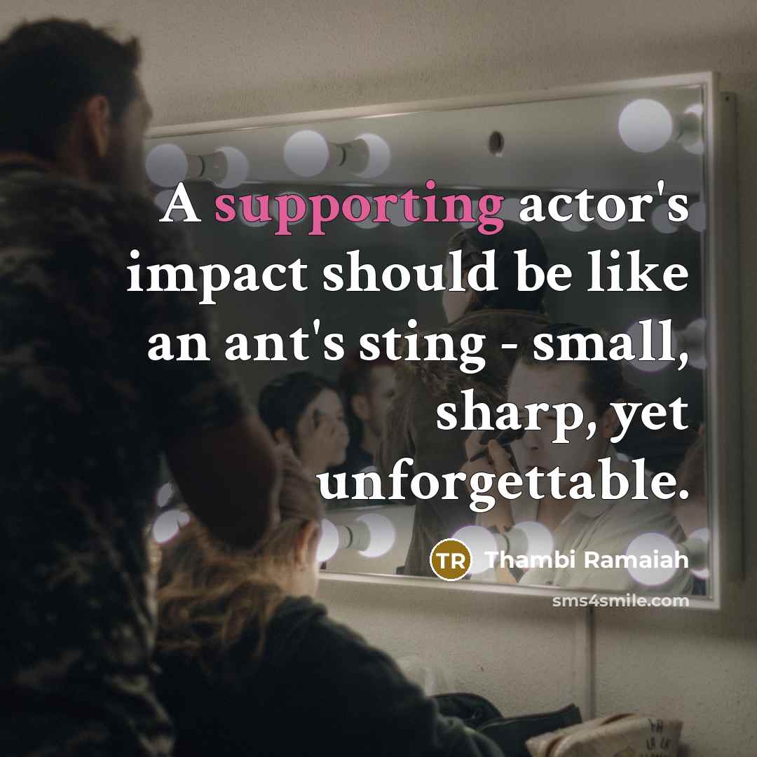 “A supporting actor's impact should be like an ant's sting - small, sharp, yet unforgettable.” quote by Thambi Ramaiah