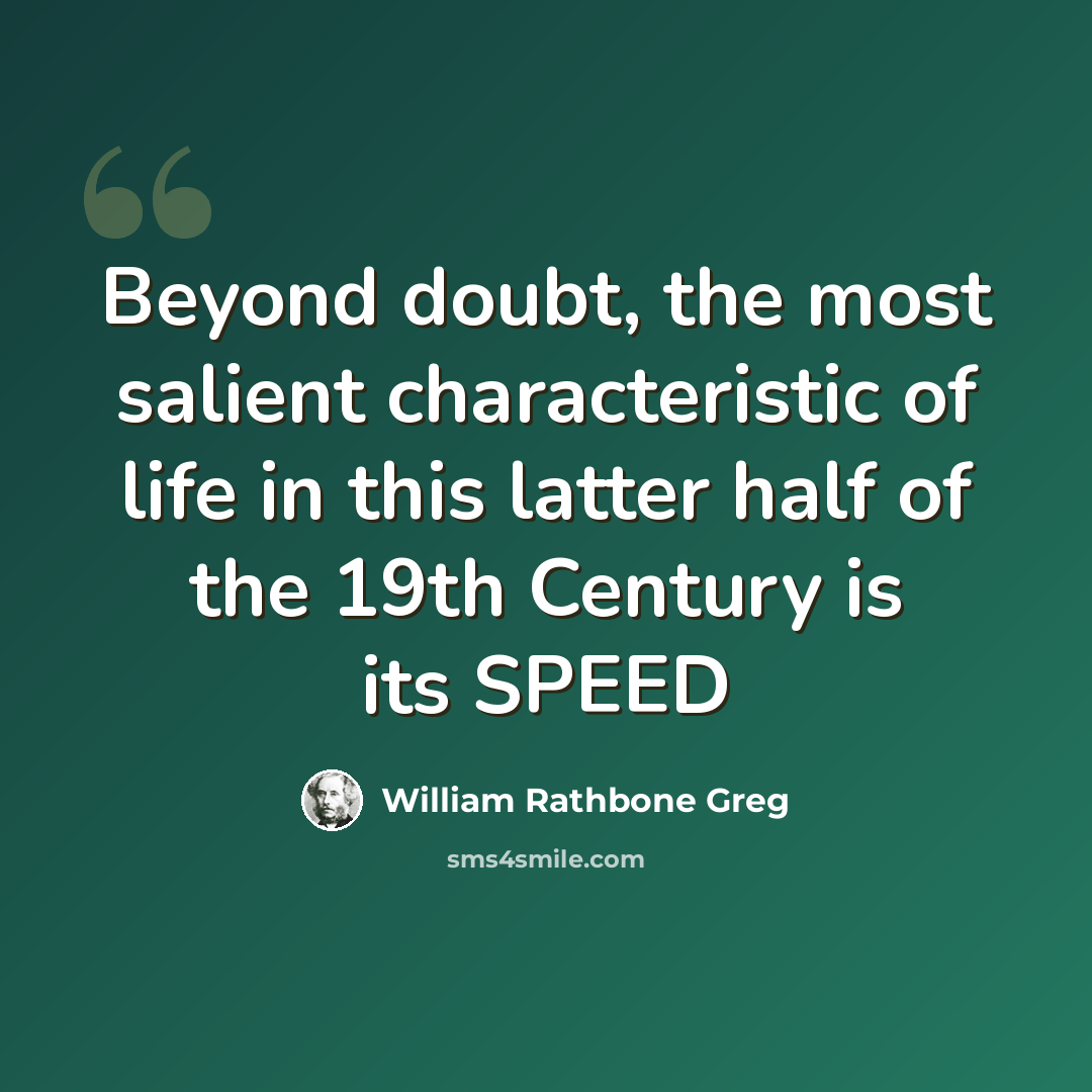 “Beyond doubt, the most salient characteristic of life in this latter half of the 19th Century is its SPEED” quote by William Rathbone Greg