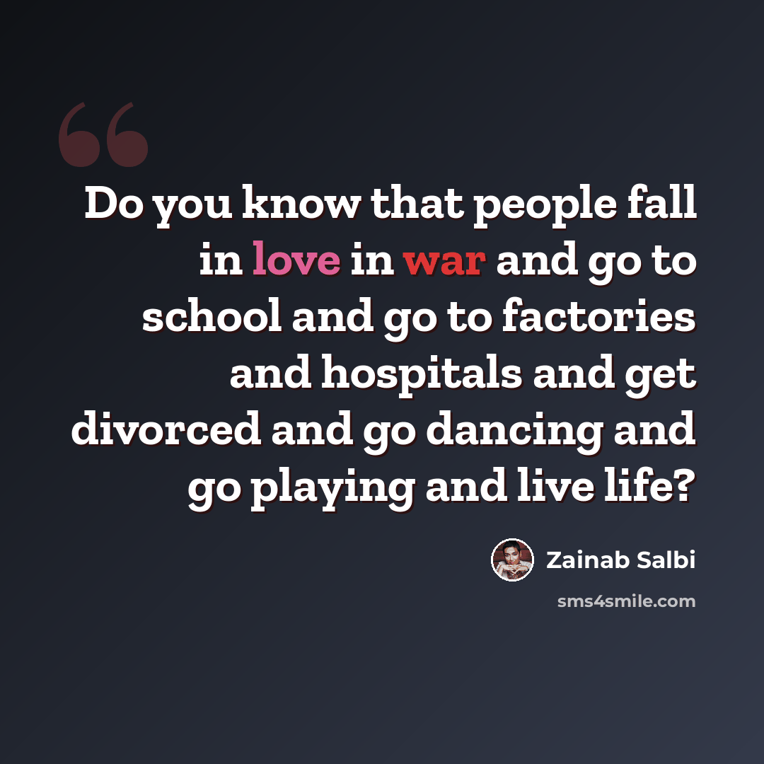 “Do you know that people fall in love in war and go to school and go to factories and hospitals and get divorced and go dancing and go playing and live life?” quote by Zainab Salbi