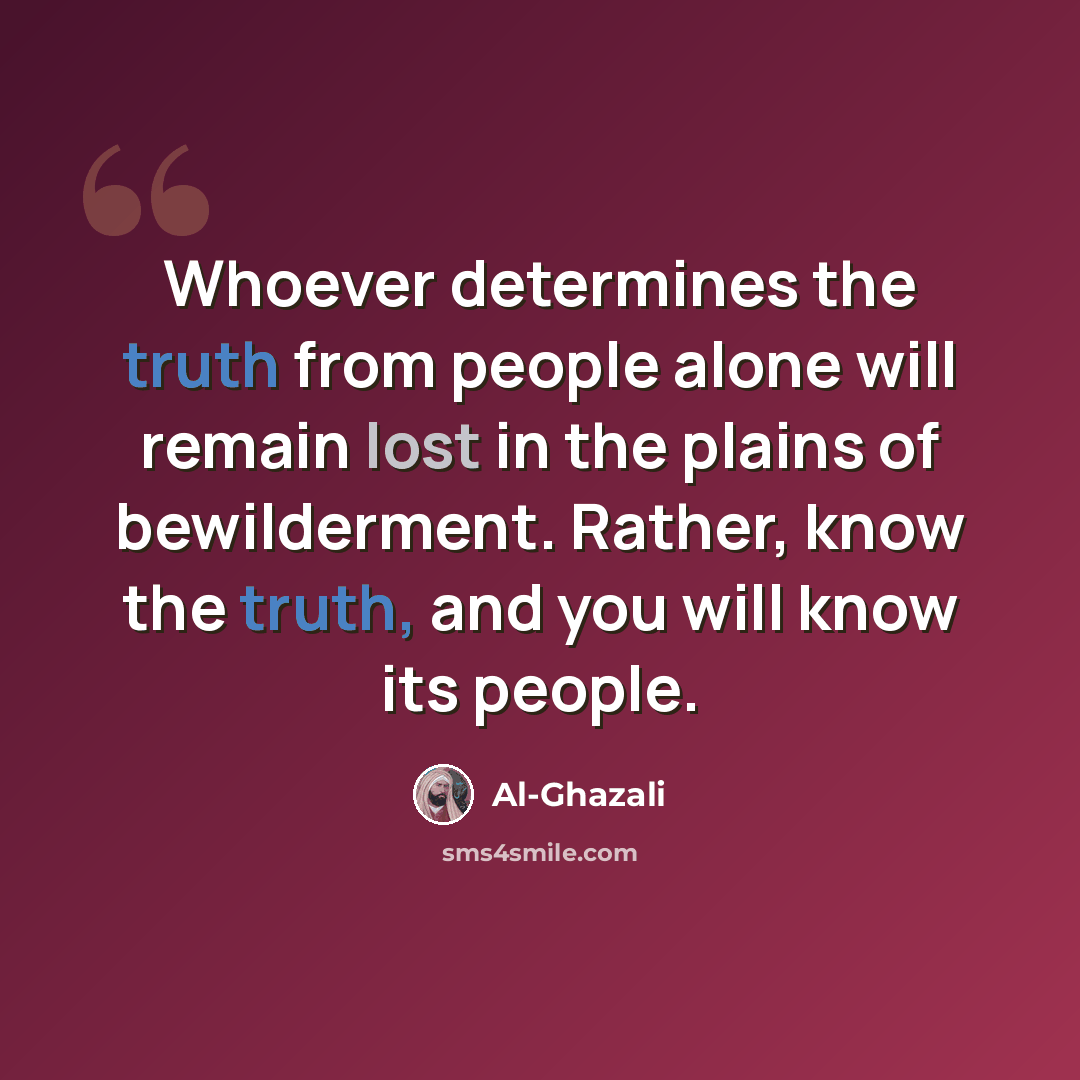 “Whoever determines the truth from people alone will remain lost in the plains of bewilderment. Rather, know the truth, and you will know its people.” quote by Al-Ghazali