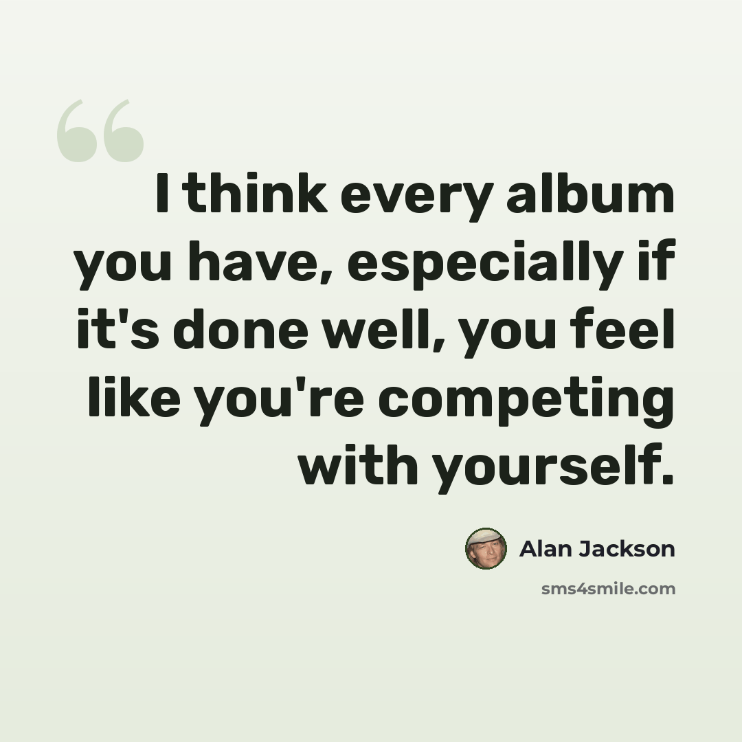“I think every album you have, especially if it's done well, you feel like you're competing with yourself.” quote by Alan Jackson