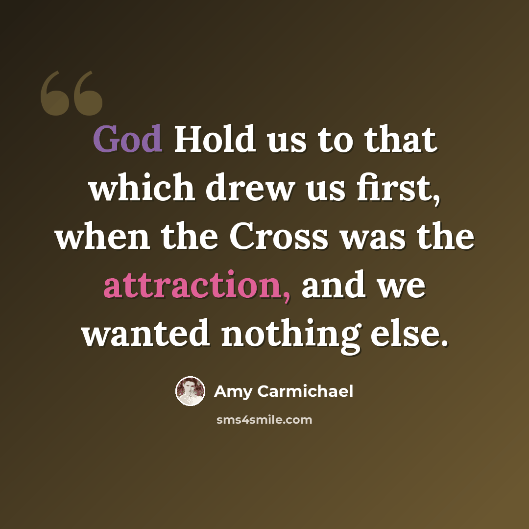 “God Hold us to that which drew us first, when the Cross was the attraction, and we wanted nothing else.” quote by Amy Carmichael