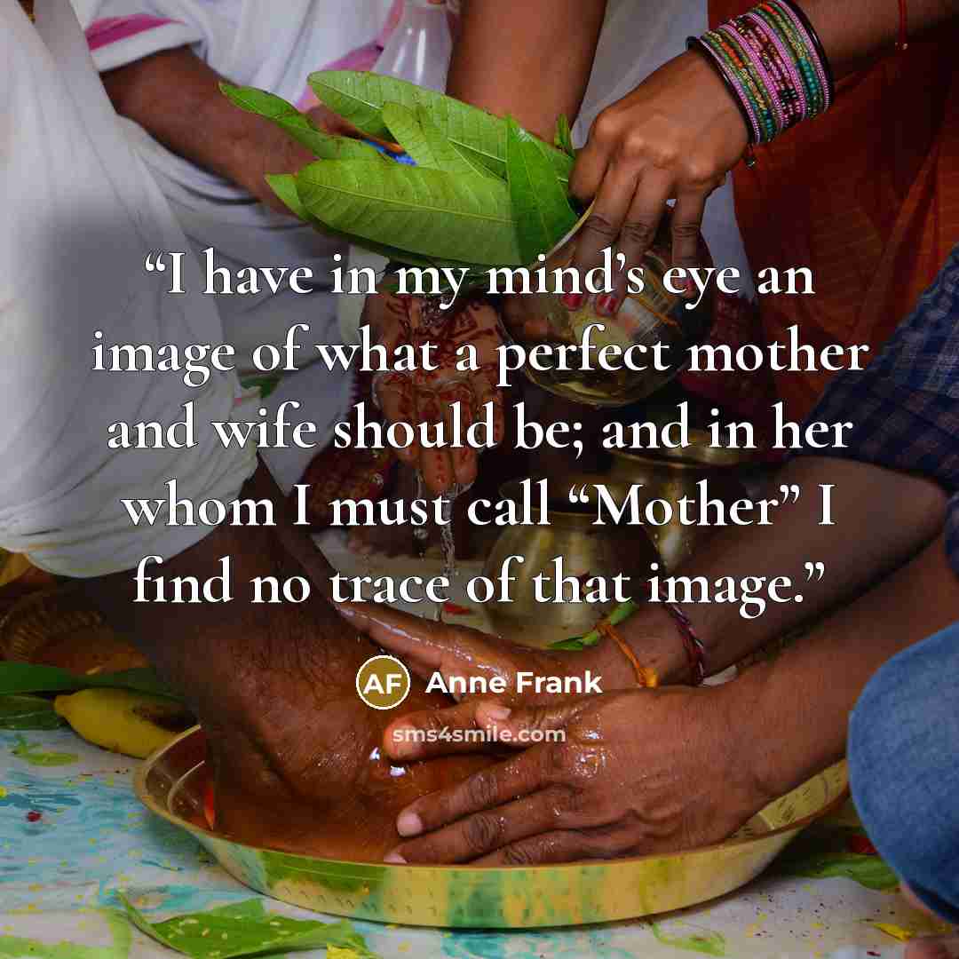 “I have in my mind’s eye an image of what a perfect mother and wife should be; and in her whom I must call “Mother” I find no trace of that image.” quote by Anne Frank